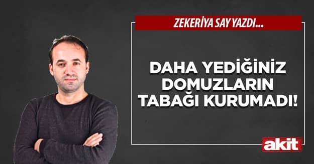 Daha yediğiniz domuzların tabağı kurumadı!