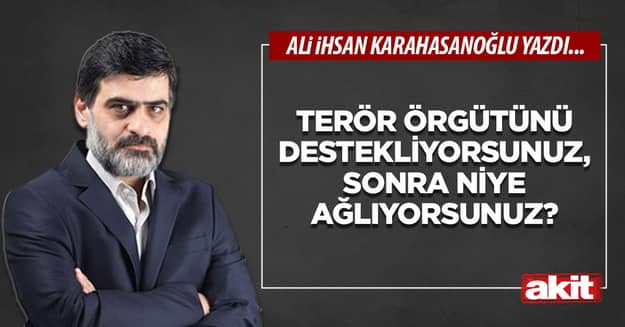 Terör örgütünü destekliyorsunuz, sonra niye ağlıyorsunuz?
