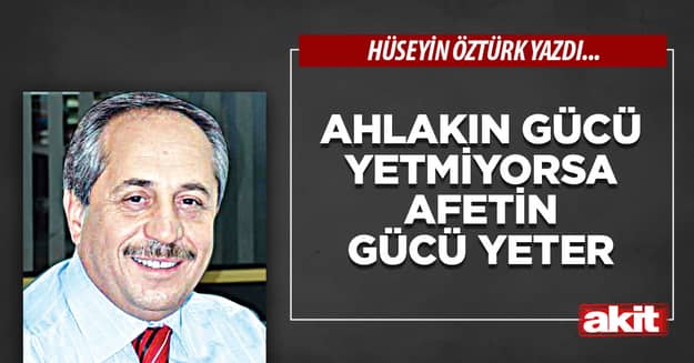 Ahlakın gücü yetmiyorsa afetin gücü yeter