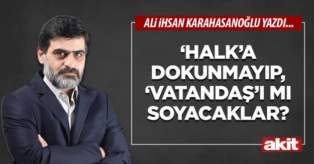 ‘Halk’a dokunmayıp, ‘vatandaş’ı mı soyacaklar?