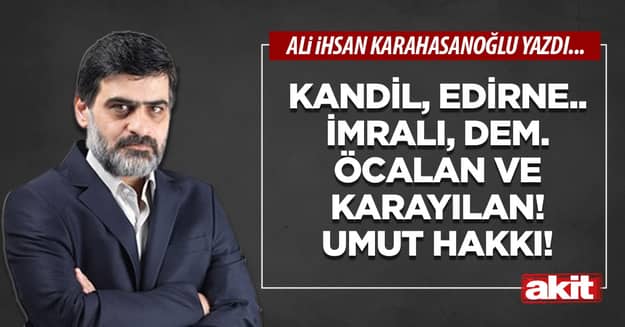 Kandil, Edirne.. İmralı, DEM. Öcalan ve Karayılan! Umut hakkı!