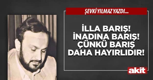 İlla Barış! İnadına Barış! Çünkü Barış daha hayırlıdır!
