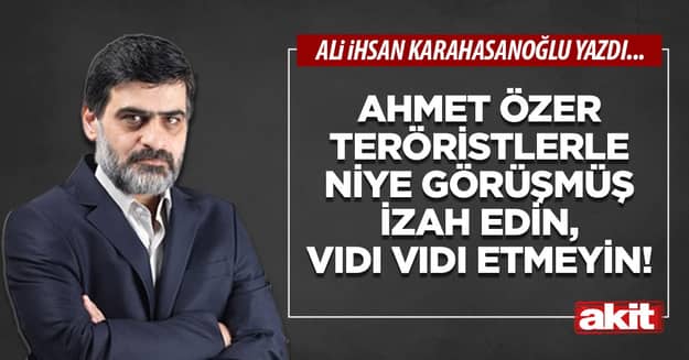 Ahmet Özer teröristlerle niye görüşmüş izah edin, vıdı vıdı etmeyin!