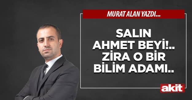 Salın Ahmet beyi!.. Zira o bir bilim adamı..