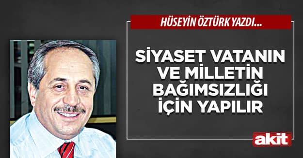 Siyaset vatanın ve milletin bağımsızlığı için yapılır