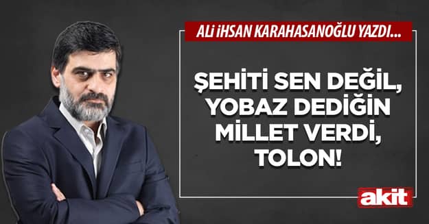 Şehiti sen değil, yobaz dediğin millet verdi, Tolon!