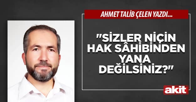 “Sizler niçin hak sâhibinden yana değilsiniz?”