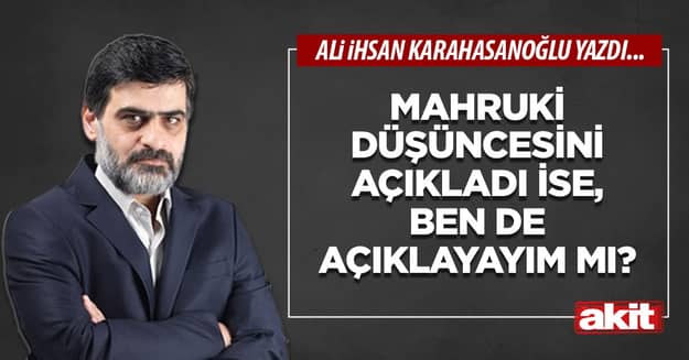 Mahruki düşüncesini açıkladı ise, ben de açıklayayım mı?