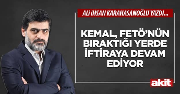 Kemal, FETÖ’nün bıraktığı yerde iftiraya devam ediyor