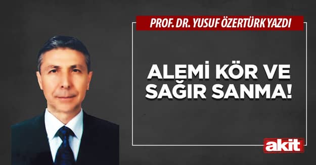Alemi kör ve sağır sanma!