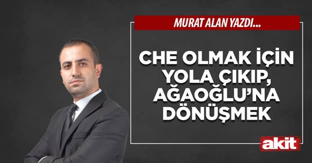 Che olmak için yola çıkıp, Ağaoğlu’na dönüşmek