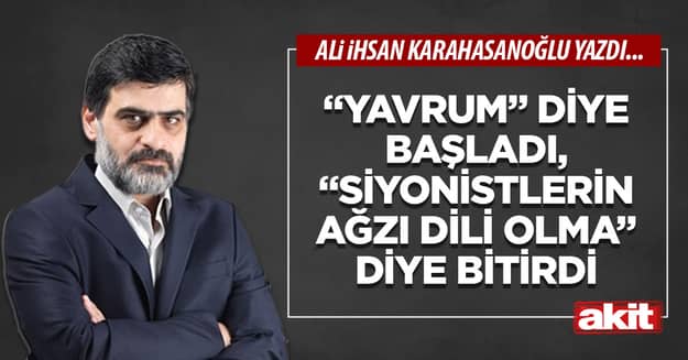 “Yavrum” diye başladı, “Siyonistlerin ağzı dili olma” diye bitirdi