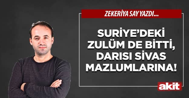 Suriye’deki zulüm de bitti, darısı Sivas mazlumlarına!