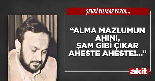 “Alma mazlumun ahını, Şam gibi çıkar aheste aheste!…”