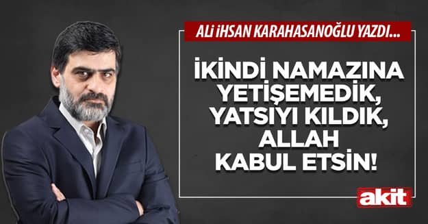 İkindi namazına yetişemedik, yatsıyı kıldık, Allah kabul etsin!