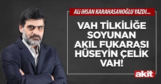 Vah tilkiliğe soyunan akıl fukarası Hüseyin Çelik vah!