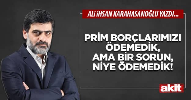 Prim borçlarımızı ödemedik, ama bir sorun, niye ödemedik!
