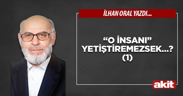 “O insanı” yetiştiremezsek…?(1)