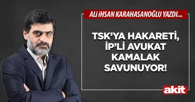 TSK’ya hakareti, İP’li avukat  Kamalak savunuyor!