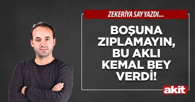 Boşuna zıplamayın, bu aklı Kemal bey verdi!