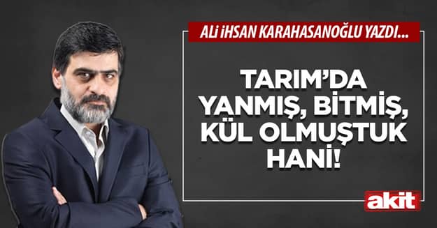 Tarım’da yanmış, bitmiş,  kül olmuştuk hani!