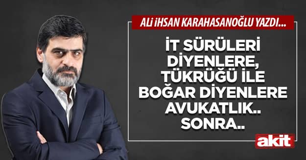 İt sürüleri diyenlere, tükrüğü ile boğar diyenlere avukatlık.. Sonra..
