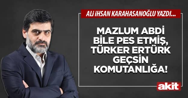 Mazlum Abdi bile pes etmiş, Türker Ertürk geçsin komutanlığa!