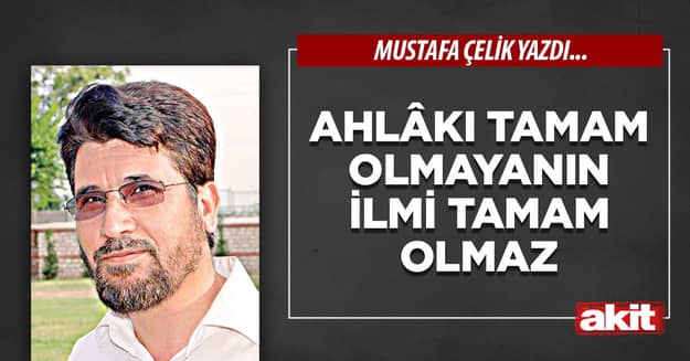 Ahlâkı tamam olmayanın ilmi tamam olmaz