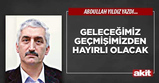 Geleceğimiz geçmişimizden hayırlı olacak