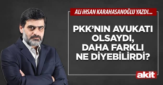 PKK’nın avukatı olsaydı, daha farklı ne diyebilirdi?