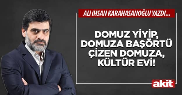 Domuz yiyip, domuza başörtü çizen domuza, kültür evi!