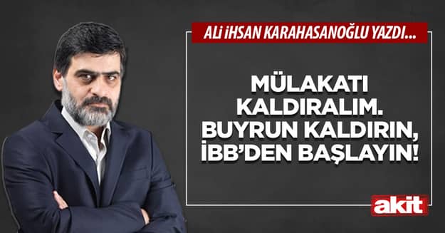 Mülakatı kaldıralım. Buyrun kaldırın, İBB’den başlayın!
