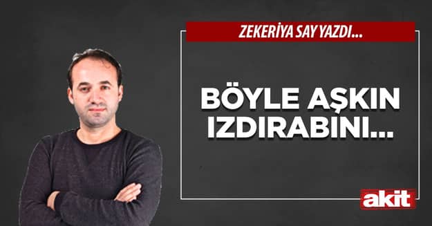 Böyle aşkın ızdırabını…