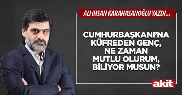 Cumhurbaşkanı’na küfreden genç, ne zaman mutlu olurum, biliyor musun?