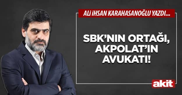 SBK’nın ortağı, Akpolat’ın avukatı!