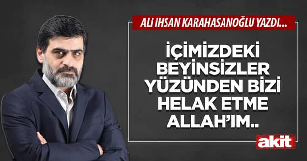İçimizdeki beyinsizler yüzünden bizi helak etme Allah’ım..