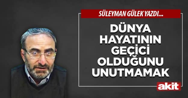 Dünya hayatının geçici olduğunu unutmamak