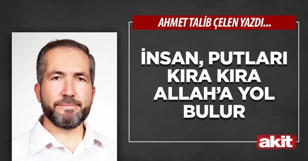 İnsan, putları kıra kıra Allah’a yol bulur