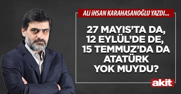 27 Mayıs’ta da, 12 Eylül’de de, 15 Temmuz’da da Atatürk yok muydu?