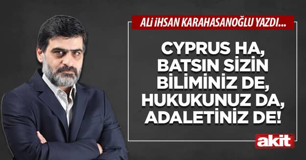 Cyprus ha, batsın sizin biliminiz de, hukukunuz da, adaletiniz de!