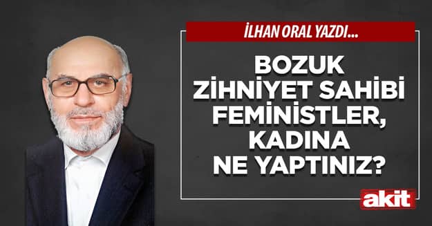 Bozuk zihniyet sahibi feministler, kadına ne yaptınız?