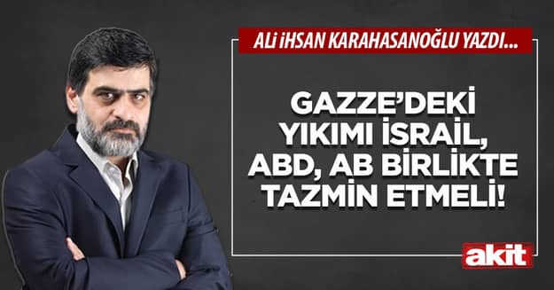 Gazze’deki yıkımı; İsrail, ABD, AB birlikte tazmin etmeli!
