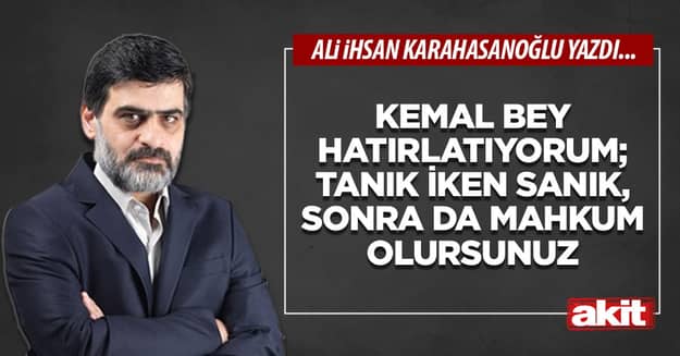 Kemal bey hatırlatıyorum; tanık iken sanık, sonra da mahkum olursunuz