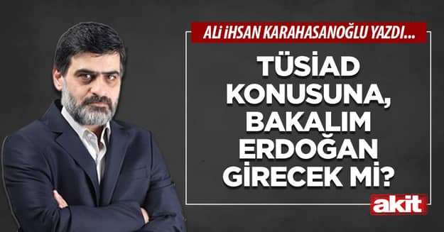 TÜSİAD konusuna, bakalım Erdoğan girecek mi?