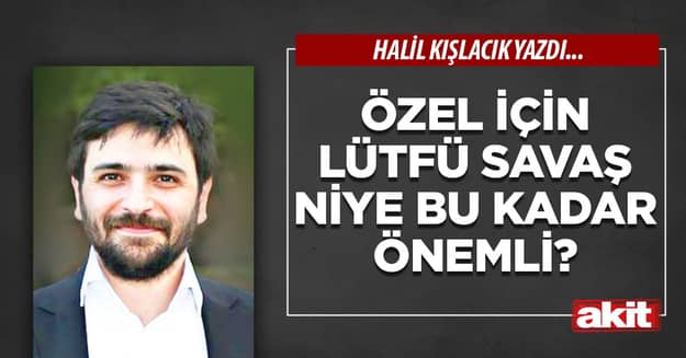 Özel için Lütfü Savaş niye bu kadar önemli?