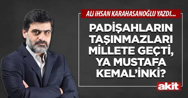 Padişahların taşınmazları millete geçti, ya Mustafa Kemal’inki?
