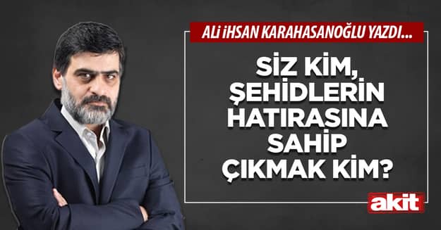Siz kim, şehidlerin hatırasına sahip çıkmak kim?