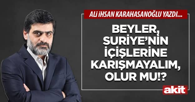 Beyler, Suriye’nin içişlerine karışmayalım, olur mu!?