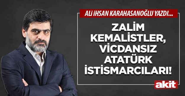 Zalim kemalistler, vicdansız Atatürk istismarcıları!