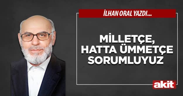 Milletçe, hatta ümmetçe sorumluyuz